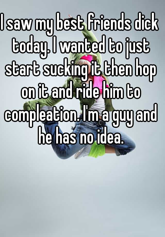 I Saw My Best Friends Dick Today I Wanted To Just Start Sucking It Then Hop On It And Ride Him 