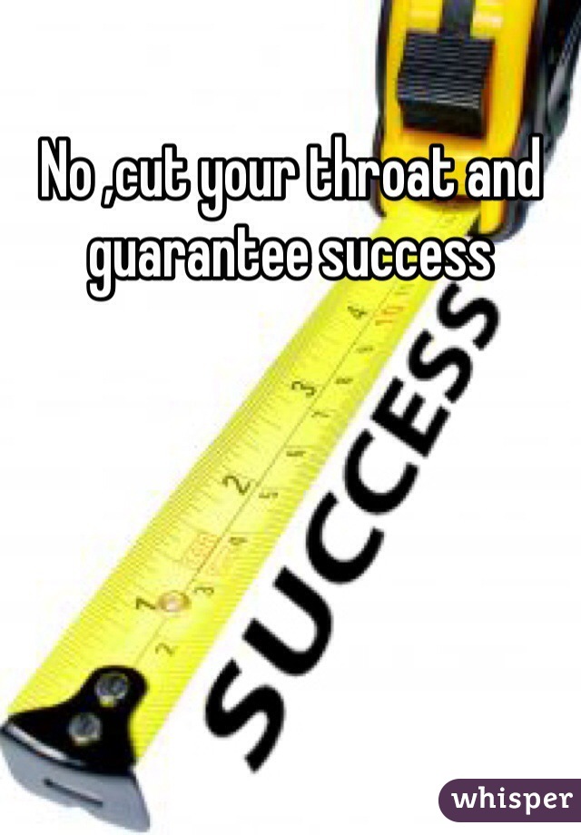 No ,cut your throat and guarantee success   