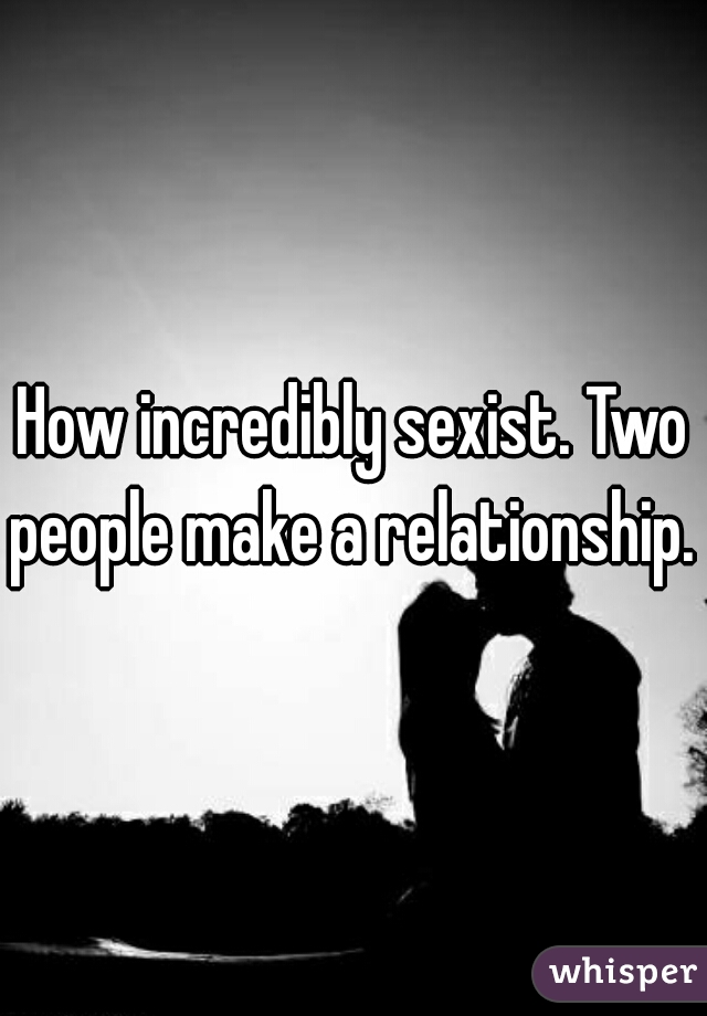How incredibly sexist. Two people make a relationship. 