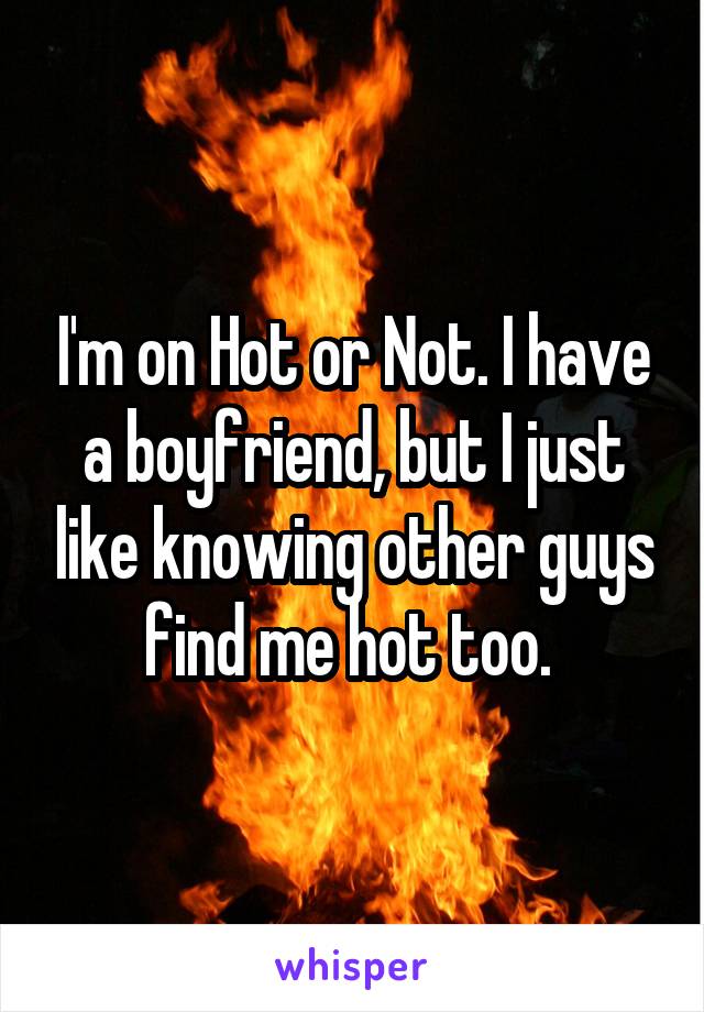 I'm on Hot or Not. I have a boyfriend, but I just like knowing other guys find me hot too. 