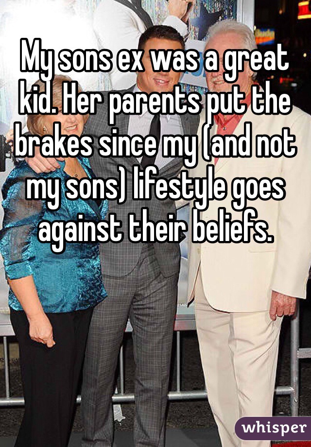 My sons ex was a great kid. Her parents put the brakes since my (and not my sons) lifestyle goes against their beliefs. 
