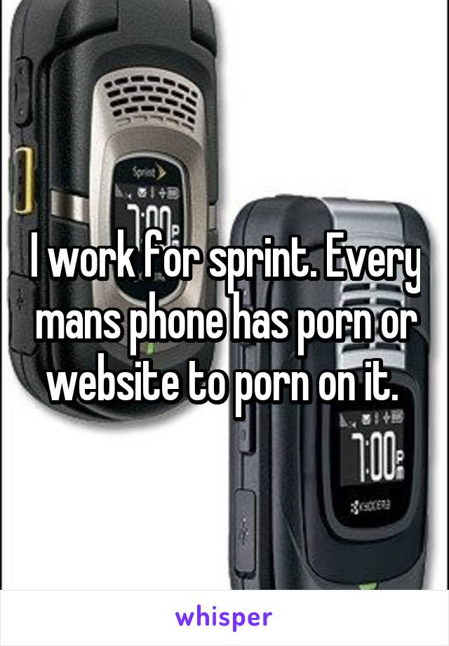 I work for sprint. Every mans phone has porn or website to porn on it. 