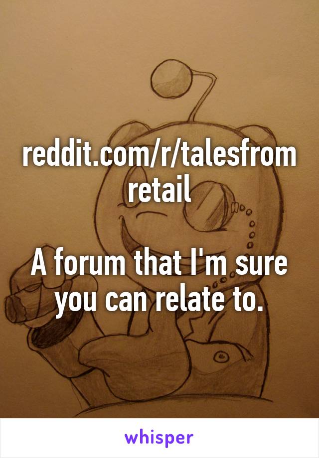 reddit.com/r/talesfromretail

A forum that I'm sure you can relate to.