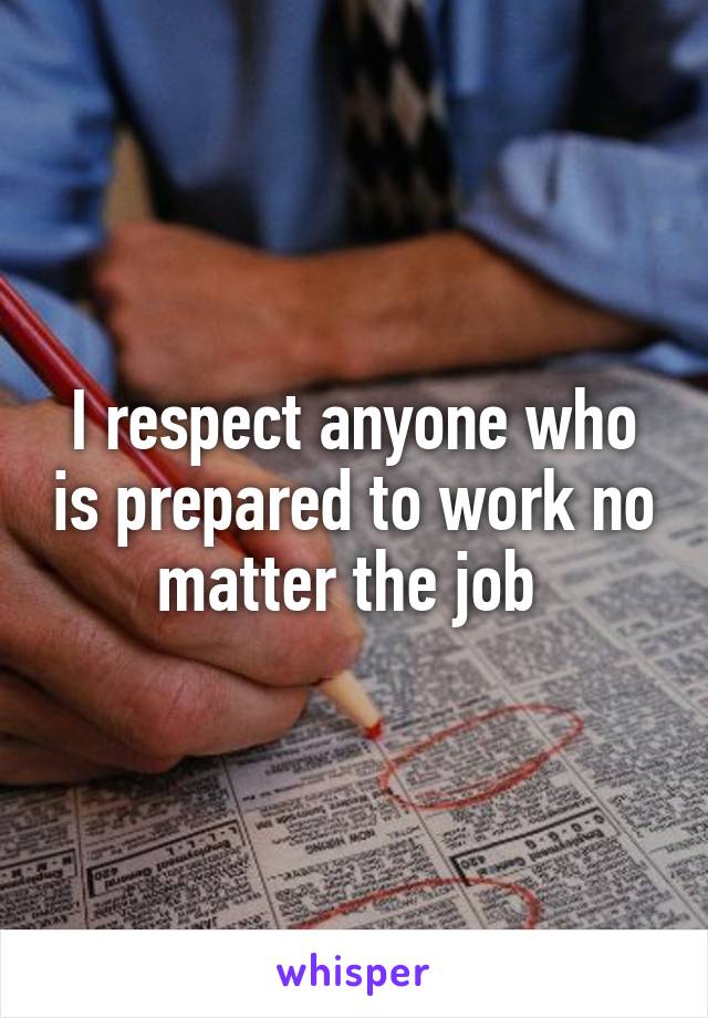 I respect anyone who is prepared to work no matter the job 