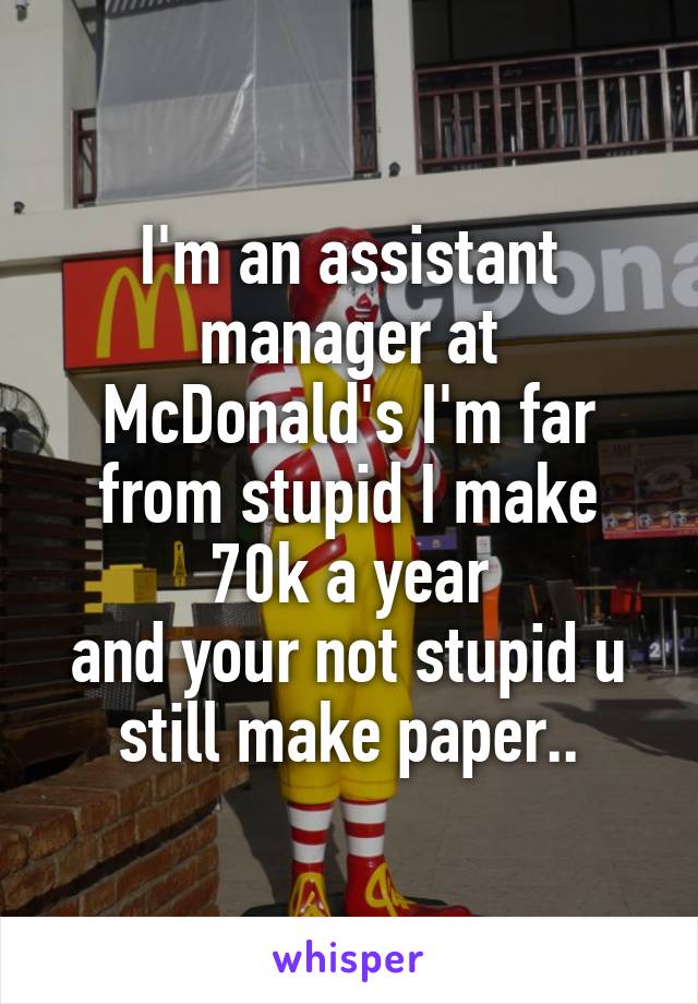 I'm an assistant manager at McDonald's I'm far from stupid I make 70k a year
and your not stupid u still make paper..