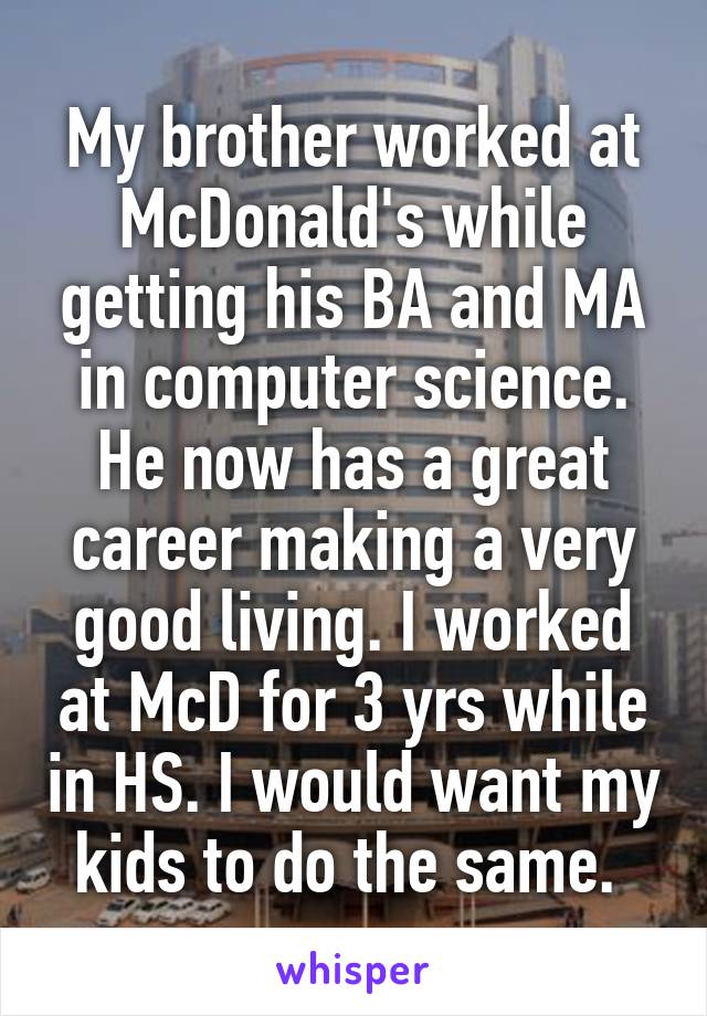 My brother worked at McDonald's while getting his BA and MA in computer science. He now has a great career making a very good living. I worked at McD for 3 yrs while in HS. I would want my kids to do the same. 