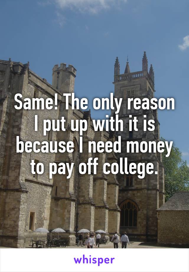 Same! The only reason I put up with it is because I need money to pay off college.