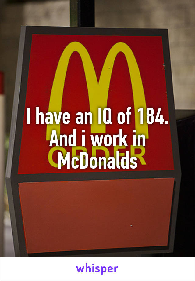 I have an IQ of 184. And i work in McDonalds