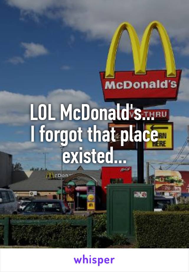 LOL McDonald's... 
I forgot that place existed...