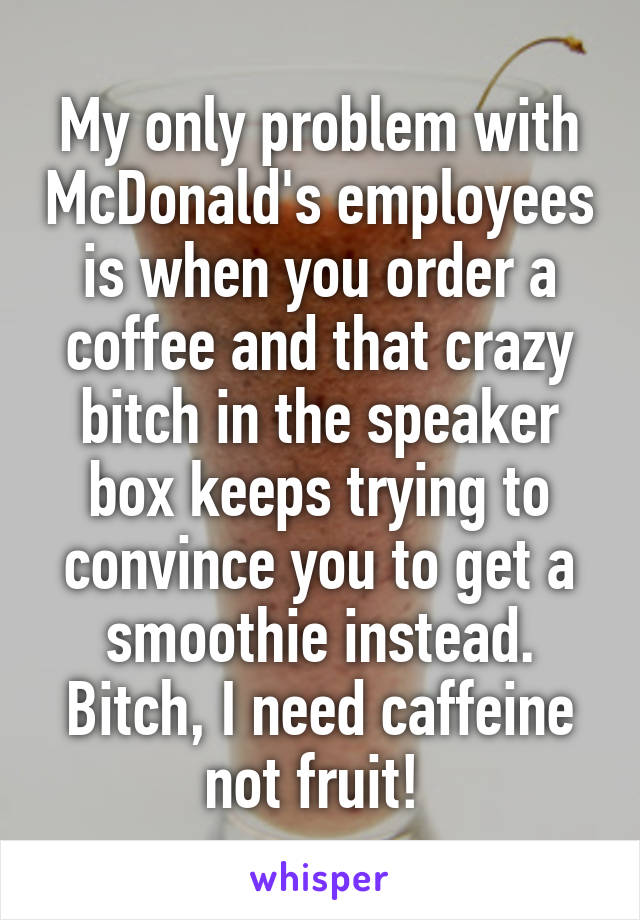 My only problem with McDonald's employees is when you order a coffee and that crazy bitch in the speaker box keeps trying to convince you to get a smoothie instead. Bitch, I need caffeine not fruit! 