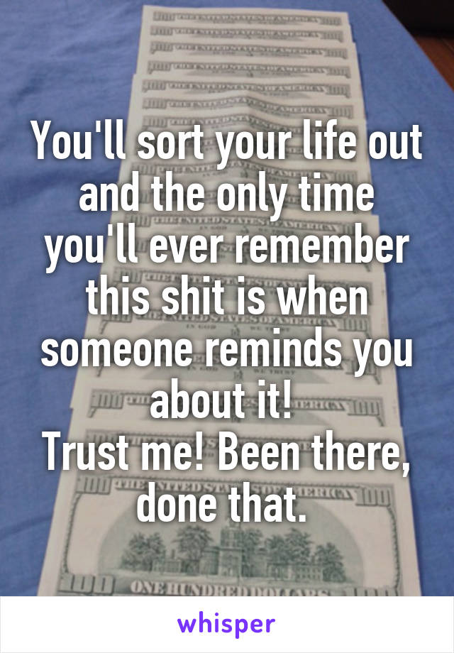 You'll sort your life out and the only time you'll ever remember this shit is when someone reminds you about it! 
Trust me! Been there, done that. 