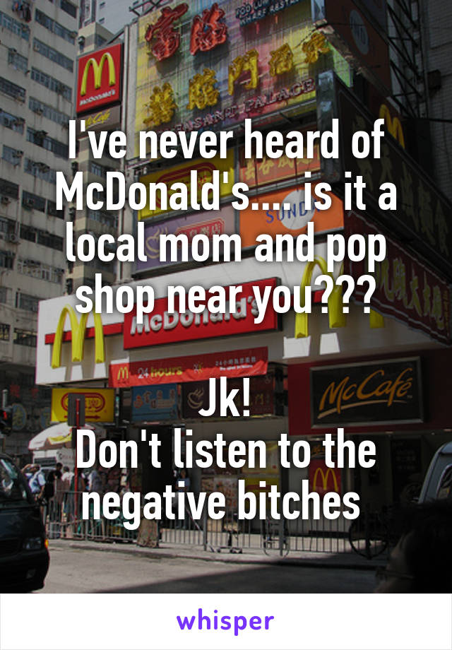 I've never heard of McDonald's.... is it a local mom and pop shop near you???

Jk!
Don't listen to the negative bitches 