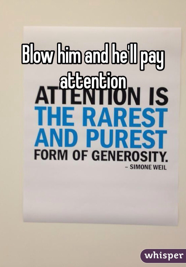 Blow him and he'll pay attention 
