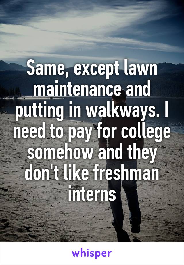 Same, except lawn maintenance and putting in walkways. I need to pay for college somehow and they don't like freshman interns