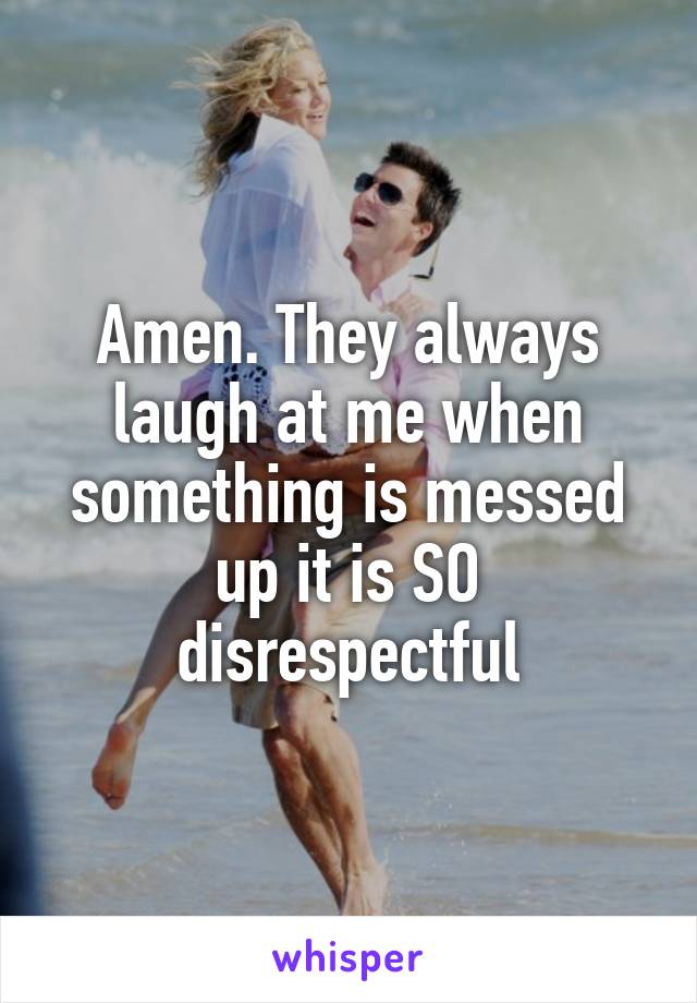 Amen. They always laugh at me when something is messed up it is SO disrespectful