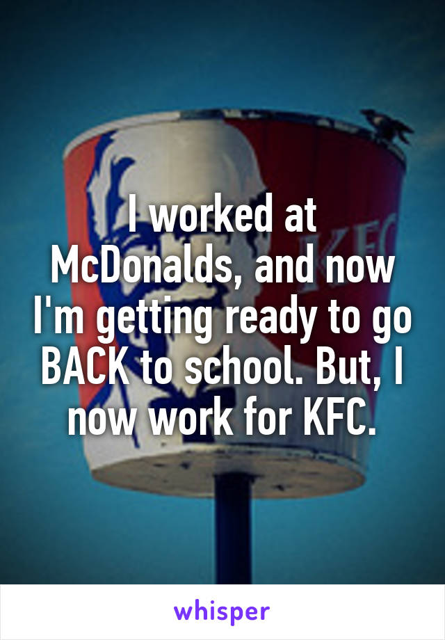 I worked at McDonalds, and now I'm getting ready to go BACK to school. But, I now work for KFC.