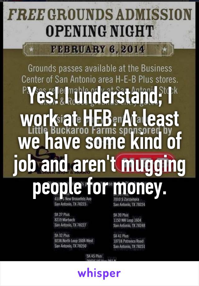 Yes! I understand; I work at HEB. At least we have some kind of job and aren't mugging people for money.
