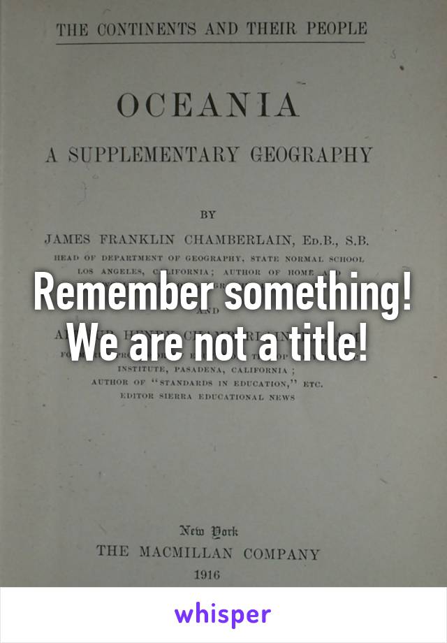 Remember something!  We are not a title!  