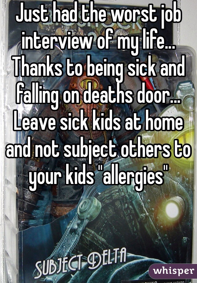 Just had the worst job interview of my life... Thanks to being sick and falling on deaths door... Leave sick kids at home and not subject others to your kids "allergies"