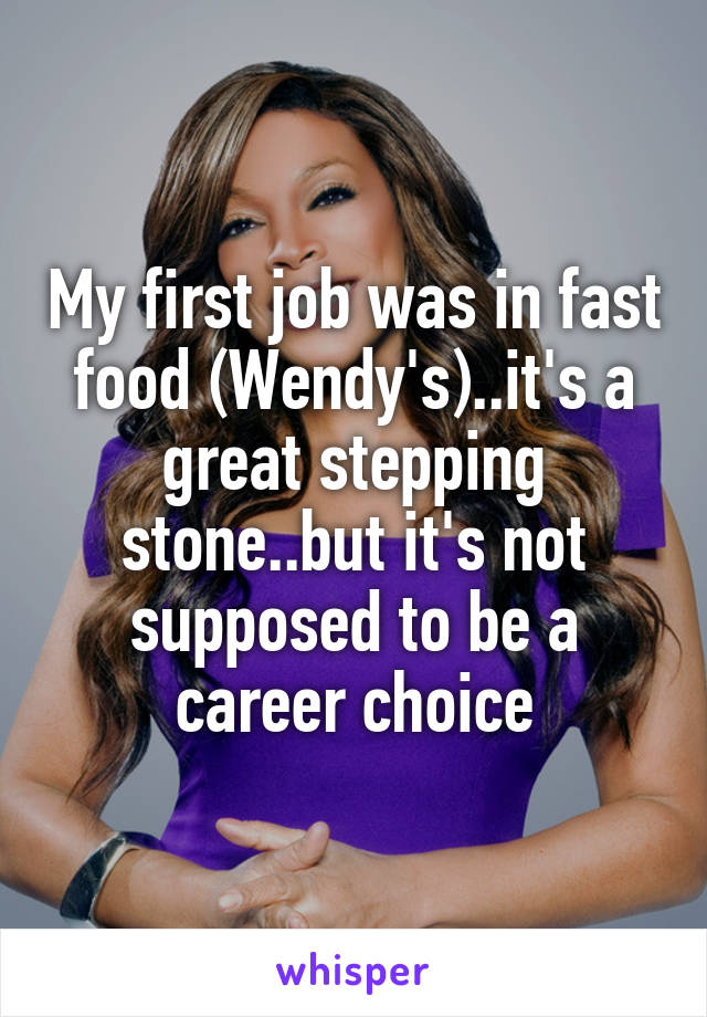 My first job was in fast food (Wendy's)..it's a great stepping stone..but it's not supposed to be a career choice