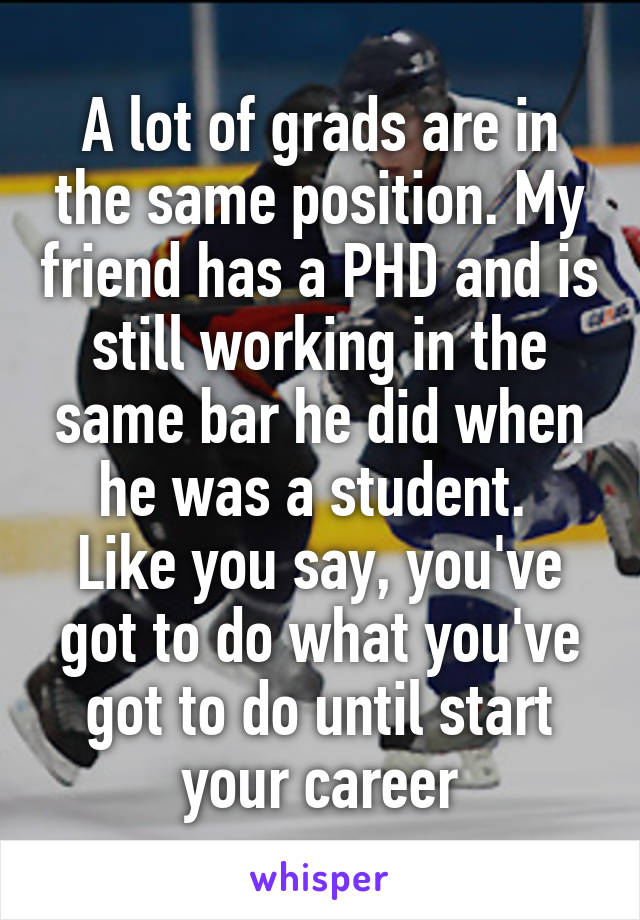 A lot of grads are in the same position. My friend has a PHD and is still working in the same bar he did when he was a student. 
Like you say, you've got to do what you've got to do until start your career