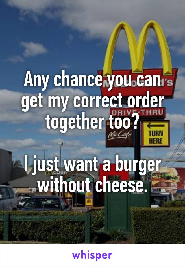 Any chance you can get my correct order together too?

I just want a burger without cheese.