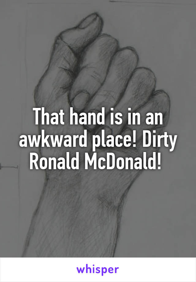 That hand is in an awkward place! Dirty Ronald McDonald! 