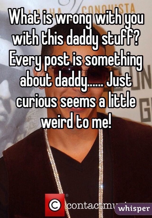 What is wrong with you with this daddy stuff? Every post is something about daddy...... Just curious seems a little weird to me!