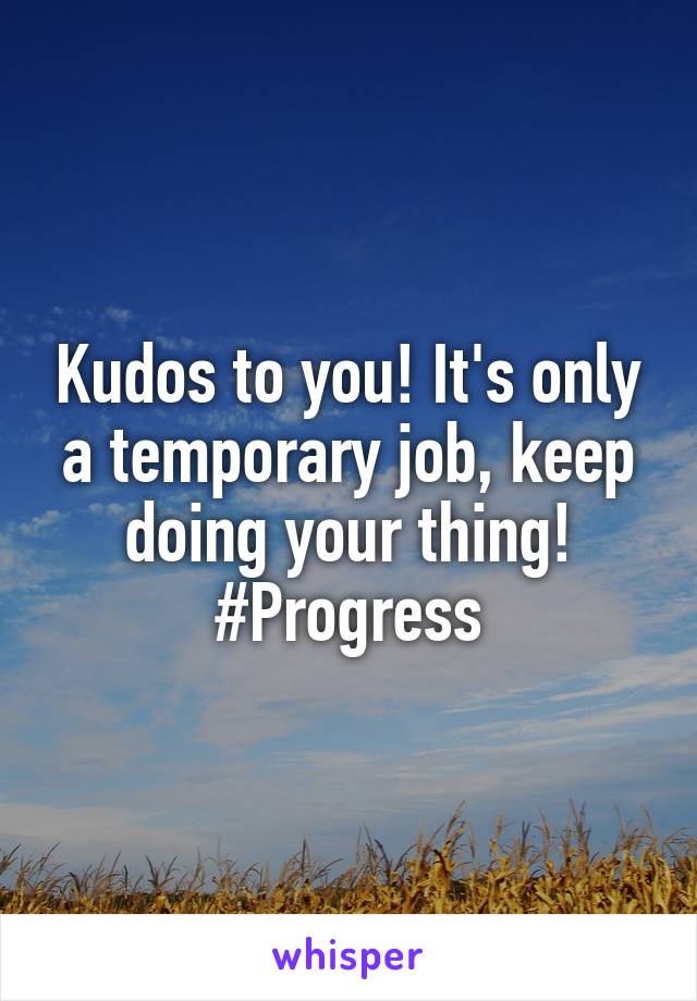 Kudos to you! It's only a temporary job, keep doing your thing! #Progress