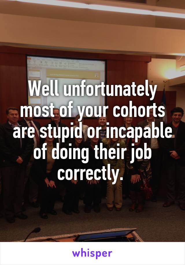 Well unfortunately most of your cohorts are stupid or incapable of doing their job correctly. 