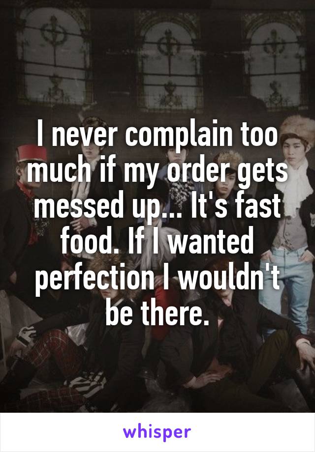 I never complain too much if my order gets messed up... It's fast food. If I wanted perfection I wouldn't be there.