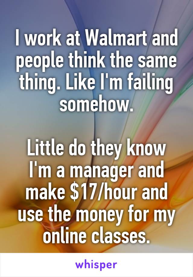 I work at Walmart and people think the same thing. Like I'm failing somehow.

Little do they know I'm a manager and make $17/hour and use the money for my online classes.