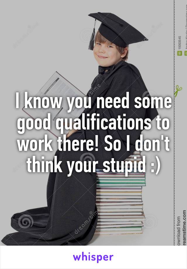 I know you need some good qualifications to work there! So I don't think your stupid :)