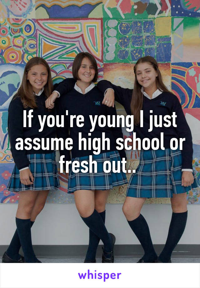 If you're young I just assume high school or fresh out.. 