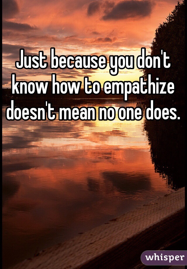 Just because you don't know how to empathize doesn't mean no one does.