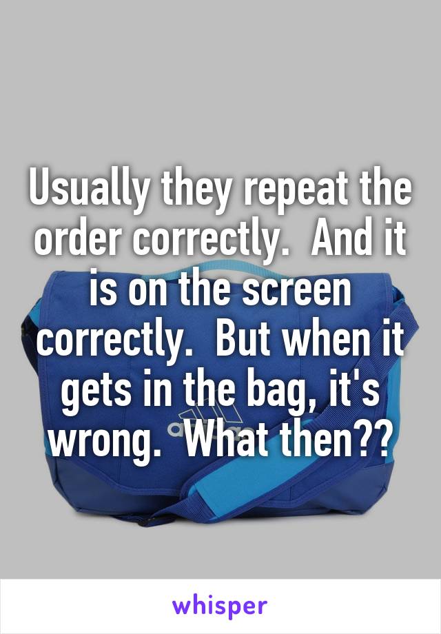 Usually they repeat the order correctly.  And it is on the screen correctly.  But when it gets in the bag, it's wrong.  What then??