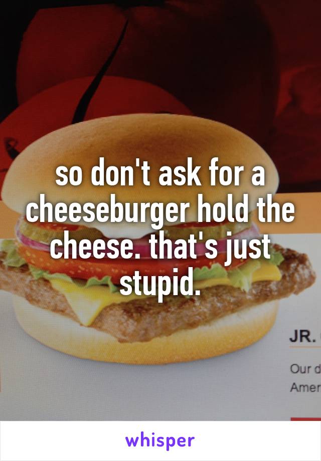 so don't ask for a cheeseburger hold the cheese. that's just stupid.