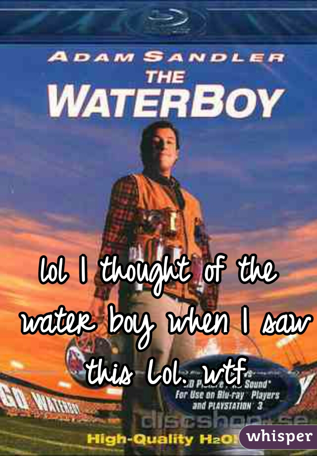 lol I thought of the water boy when I saw this Lol. wtf