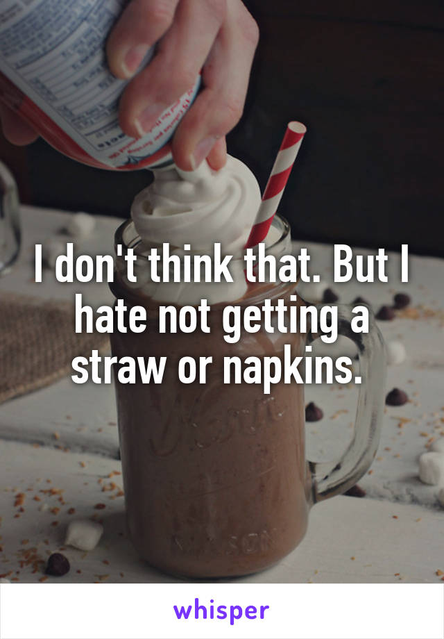I don't think that. But I hate not getting a straw or napkins. 