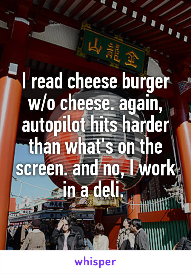 I read cheese burger w/o cheese. again, autopilot hits harder than what's on the screen. and no, I work in a deli. 