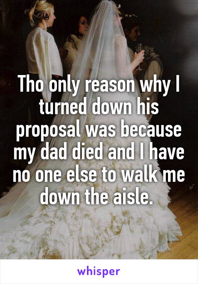 Tho only reason why I turned down his proposal was because my dad died and I have no one else to walk me down the aisle. 