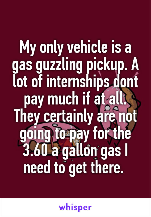 My only vehicle is a gas guzzling pickup. A lot of internships dont pay much if at all. They certainly are not going to pay for the 3.60 a gallon gas I need to get there. 