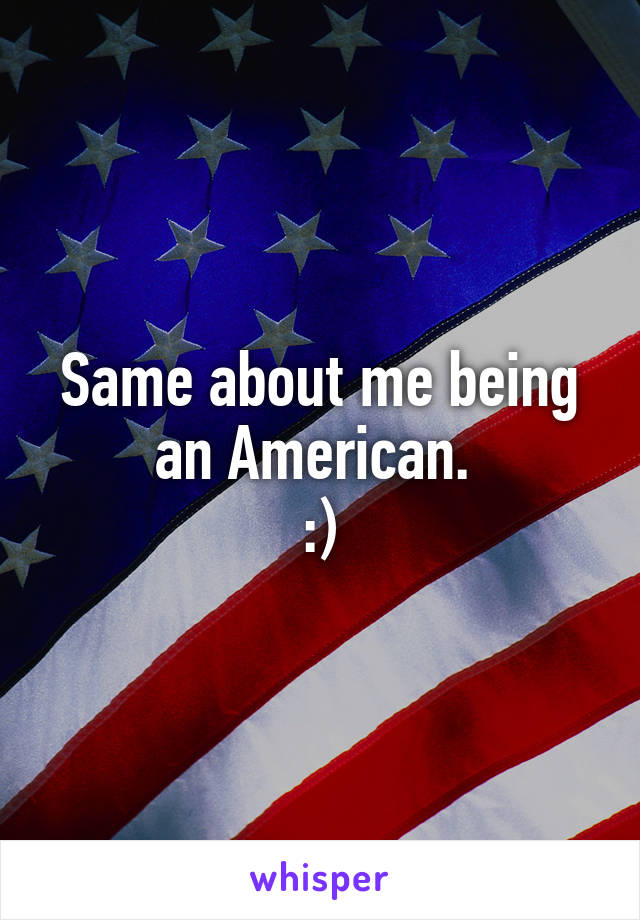 Same about me being an American. 
:)