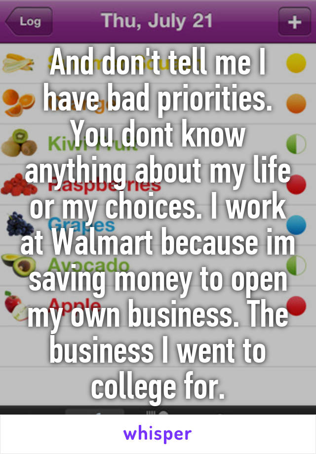 And don't tell me I have bad priorities. You dont know anything about my life or my choices. I work at Walmart because im saving money to open my own business. The business I went to college for.