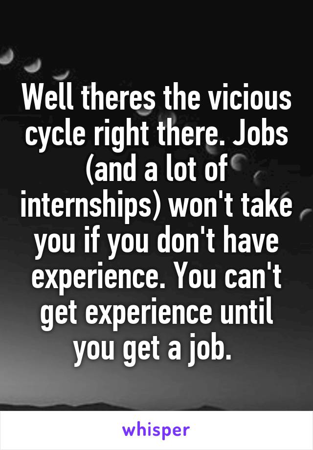 Well theres the vicious cycle right there. Jobs (and a lot of internships) won't take you if you don't have experience. You can't get experience until you get a job. 