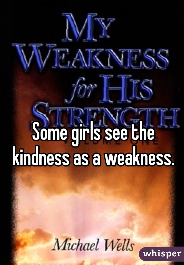 Some girls see the kindness as a weakness. 