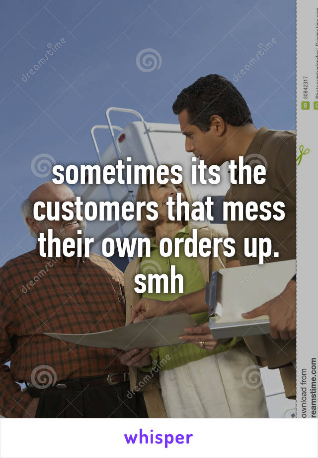 sometimes its the customers that mess their own orders up. smh