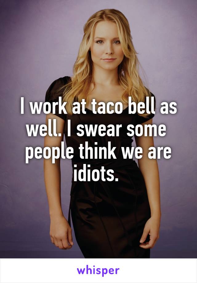 I work at taco bell as well. I swear some  people think we are idiots. 