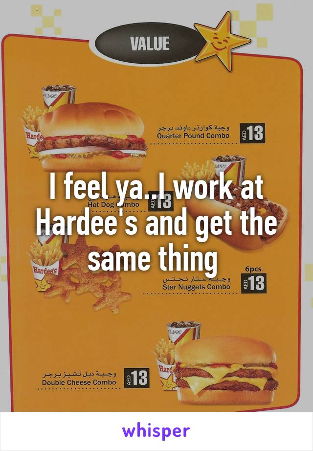 I feel ya..I work at Hardee's and get the same thing 