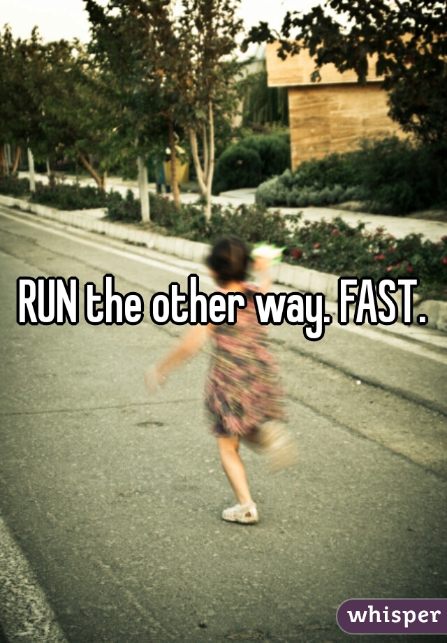 RUN the other way. FAST.